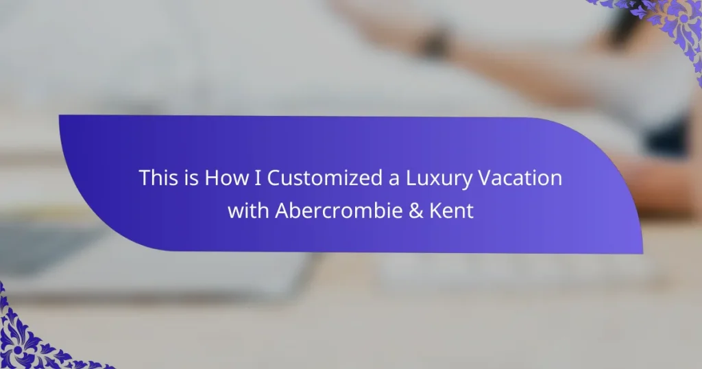 This is How I Customized a Luxury Vacation with Abercrombie & Kent