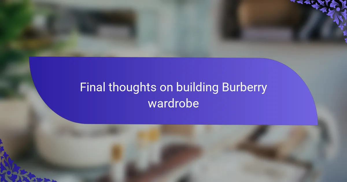 Final thoughts on building Burberry wardrobe