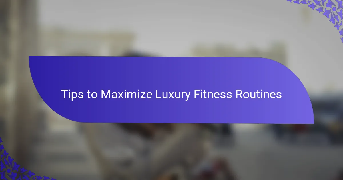Tips to Maximize Luxury Fitness Routines